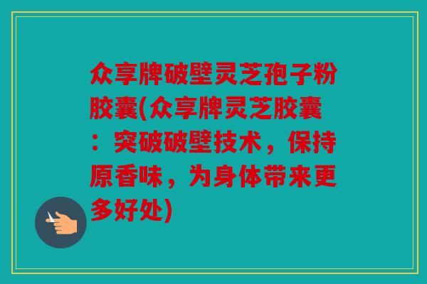 众享牌破壁灵芝孢子粉胶囊(众享牌灵芝胶囊：突破破壁技术，保持原香味，为身体带来更多好处)