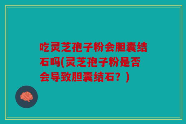 吃灵芝孢子粉会胆囊结石吗(灵芝孢子粉是否会导致胆囊结石？)