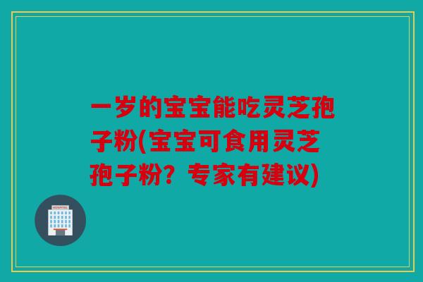 一岁的宝宝能吃灵芝孢子粉(宝宝可食用灵芝孢子粉？专家有建议)