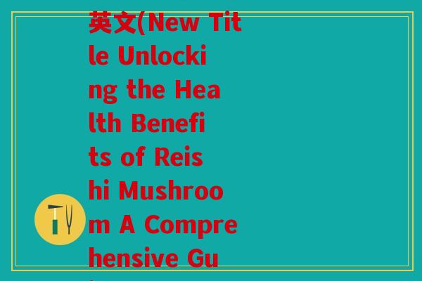 加入灵芝文案怎么说呢英文(New Title Unlocking the Health Benefits of Reishi Mushroom A Comprehensive Guide)