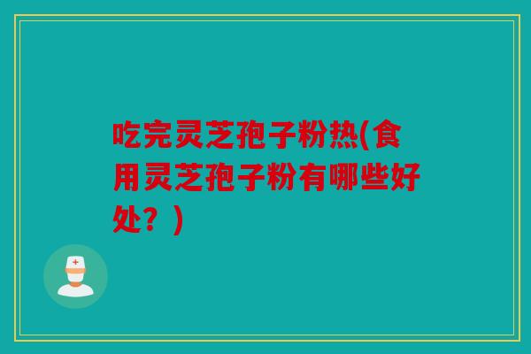 吃完灵芝孢子粉热(食用灵芝孢子粉有哪些好处？)