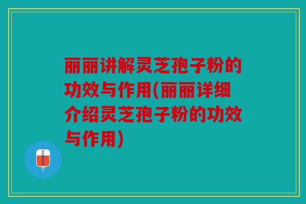 丽丽讲解灵芝孢子粉的功效与作用(丽丽详细介绍灵芝孢子粉的功效与作用)