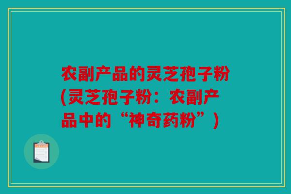 农副产品的灵芝孢子粉(灵芝孢子粉：农副产品中的“神奇药粉”)