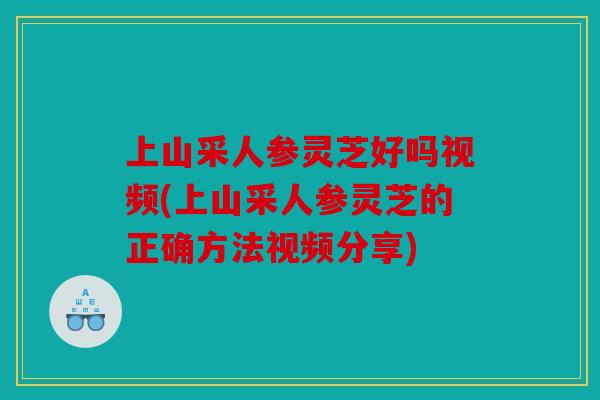 上山采人参灵芝好吗视频(上山采人参灵芝的正确方法视频分享)