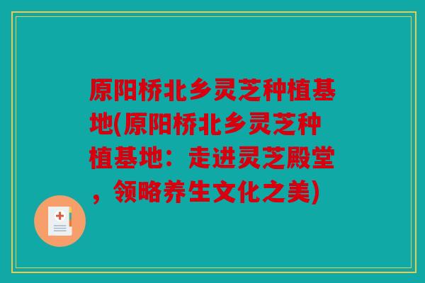 原阳桥北乡灵芝种植基地(原阳桥北乡灵芝种植基地：走进灵芝殿堂，领略养生文化之美)