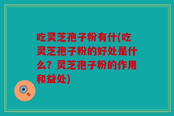 吃灵芝孢子粉有什(吃灵芝孢子粉的好处是什么？灵芝孢子粉的作用和益处)
