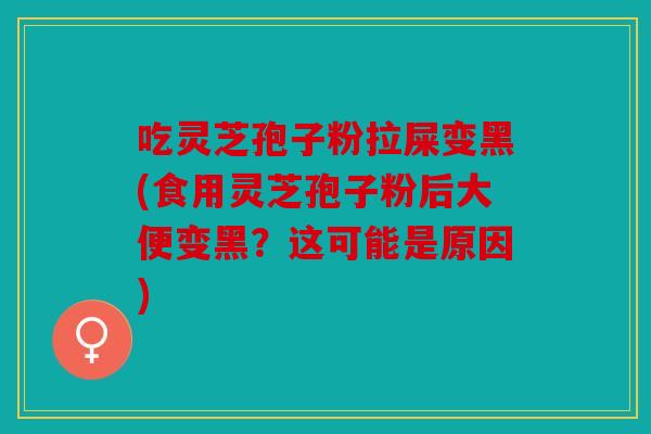 吃灵芝孢子粉拉屎变黑(食用灵芝孢子粉后大便变黑？这可能是原因)