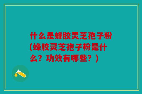 什么是蜂胶灵芝孢子粉(蜂胶灵芝孢子粉是什么？功效有哪些？)