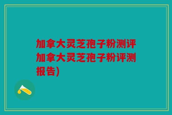 加拿大灵芝孢子粉测评加拿大灵芝孢子粉评测报告)