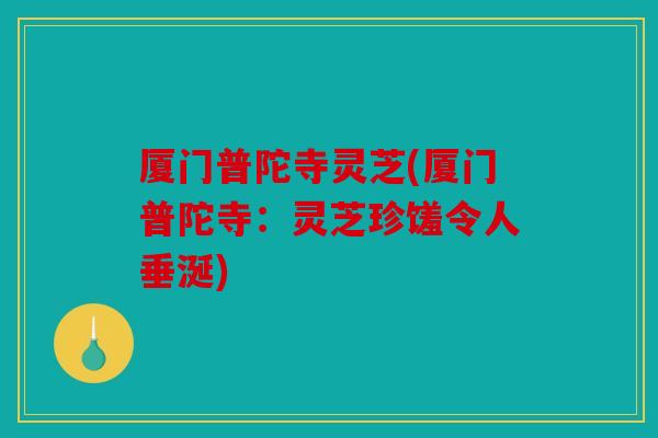 厦门普陀寺灵芝(厦门普陀寺：灵芝珍馐令人垂涎)