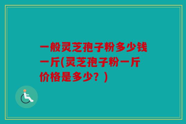 一般灵芝孢子粉多少钱一斤(灵芝孢子粉一斤价格是多少？)
