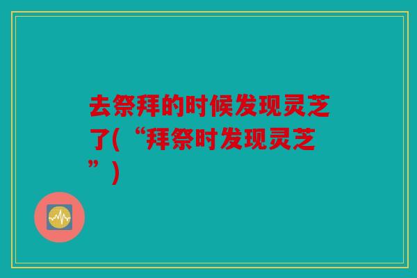 去祭拜的时候发现灵芝了(“拜祭时发现灵芝”)