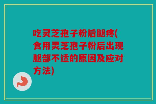 吃灵芝孢子粉后腿疼(食用灵芝孢子粉后出现腿部不适的原因及应对方法)
