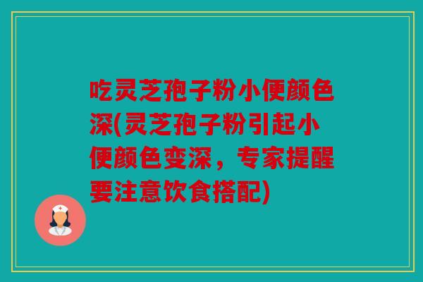 吃灵芝孢子粉小便颜色深(灵芝孢子粉引起小便颜色变深，专家提醒要注意饮食搭配)