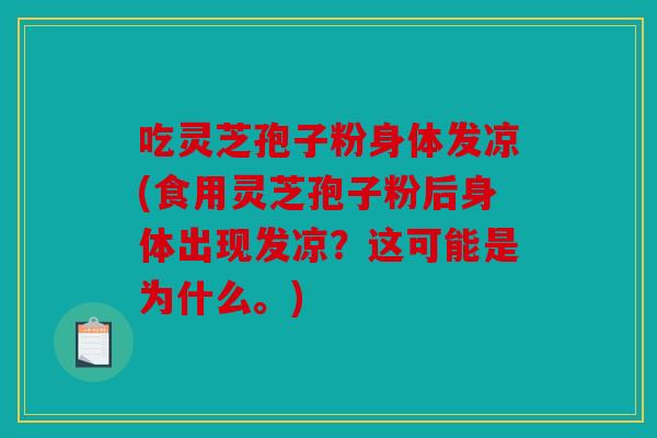 吃灵芝孢子粉身体发凉(食用灵芝孢子粉后身体出现发凉？这可能是为什么。)