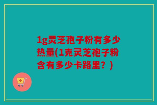 1g灵芝孢子粉有多少热量(1克灵芝孢子粉含有多少卡路里？)