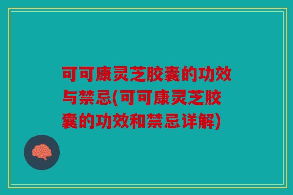 可可康灵芝胶囊的功效与禁忌(可可康灵芝胶囊的功效和禁忌详解)