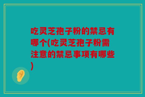 吃灵芝孢子粉的禁忌有哪个(吃灵芝孢子粉需注意的禁忌事项有哪些)