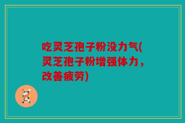 吃灵芝孢子粉没力气(灵芝孢子粉增强体力，改善疲劳)