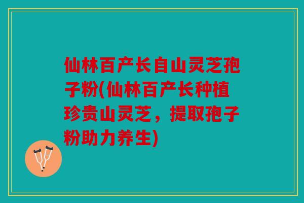 仙林百产长自山灵芝孢子粉(仙林百产长种植珍贵山灵芝，提取孢子粉助力养生)