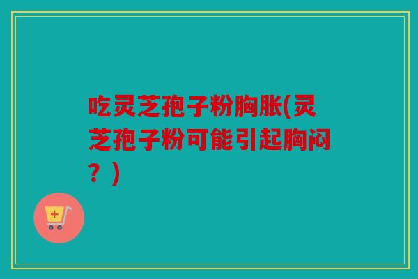 吃灵芝孢子粉胸胀(灵芝孢子粉可能引起胸闷？)