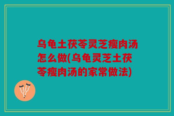 乌龟土茯苓灵芝瘦肉汤怎么做(乌龟灵芝土茯苓瘦肉汤的家常做法)