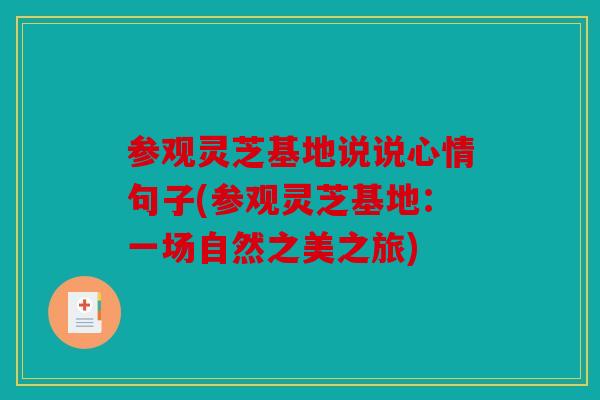参观灵芝基地说说心情句子(参观灵芝基地：一场自然之美之旅)