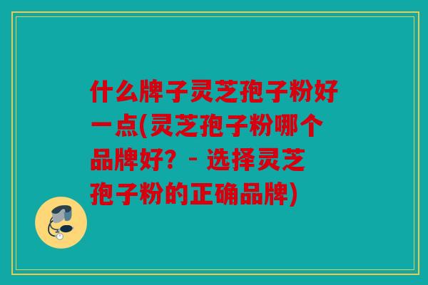 什么牌子灵芝孢子粉好一点(灵芝孢子粉哪个品牌好？- 选择灵芝孢子粉的正确品牌)