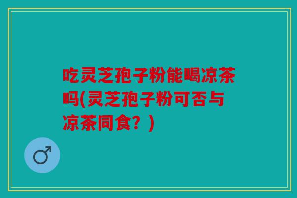 吃灵芝孢子粉能喝凉茶吗(灵芝孢子粉可否与凉茶同食？)