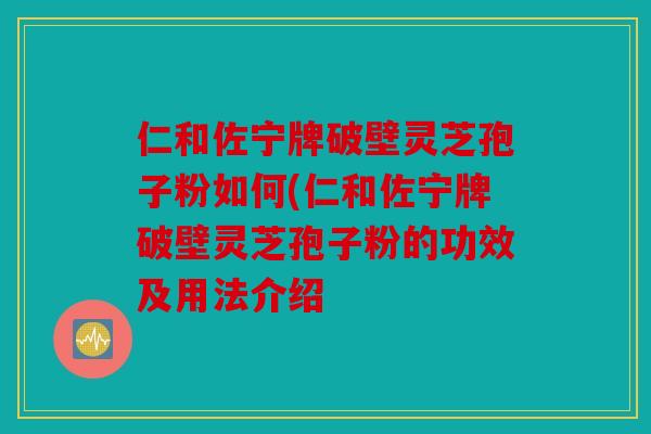 仁和佐宁牌破壁灵芝孢子粉如何(仁和佐宁牌破壁灵芝孢子粉的功效及用法介绍