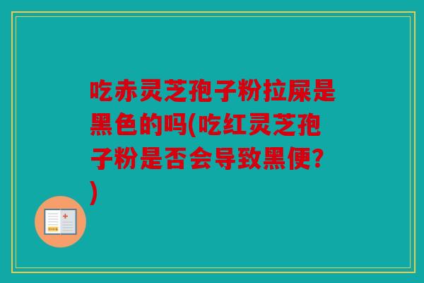 吃赤灵芝孢子粉拉屎是黑色的吗(吃红灵芝孢子粉是否会导致黑便？)