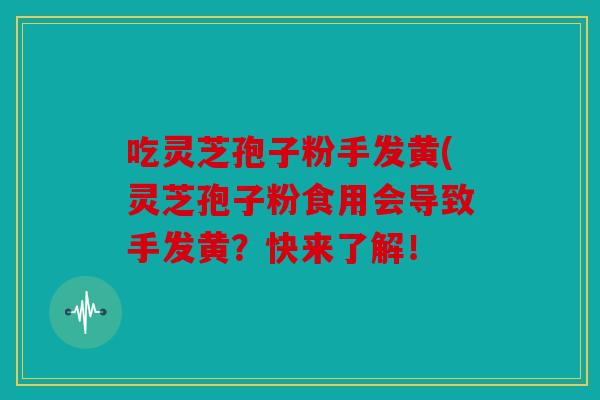 吃灵芝孢子粉手发黄(灵芝孢子粉食用会导致手发黄？快来了解！