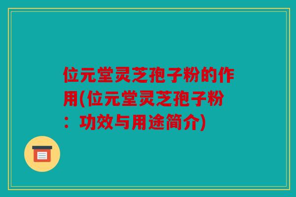 位元堂灵芝孢子粉的作用(位元堂灵芝孢子粉：功效与用途简介)