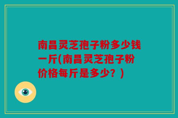 南昌灵芝孢子粉多少钱一斤(南昌灵芝孢子粉价格每斤是多少？)