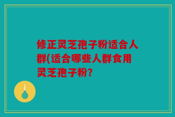 修正灵芝孢子粉适合人群(适合哪些人群食用灵芝孢子粉？
