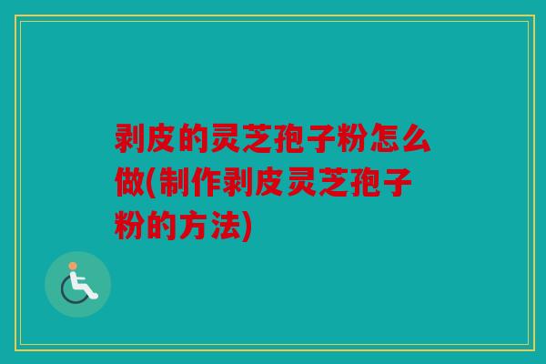剥皮的灵芝孢子粉怎么做(制作剥皮灵芝孢子粉的方法)