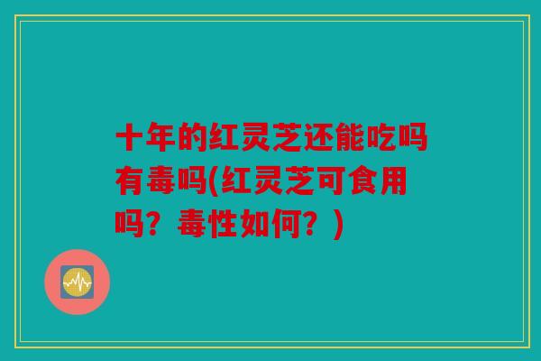 十年的红灵芝还能吃吗有毒吗(红灵芝可食用吗？毒性如何？)