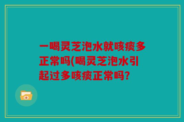 一喝灵芝泡水就咳痰多正常吗(喝灵芝泡水引起过多咳痰正常吗？
