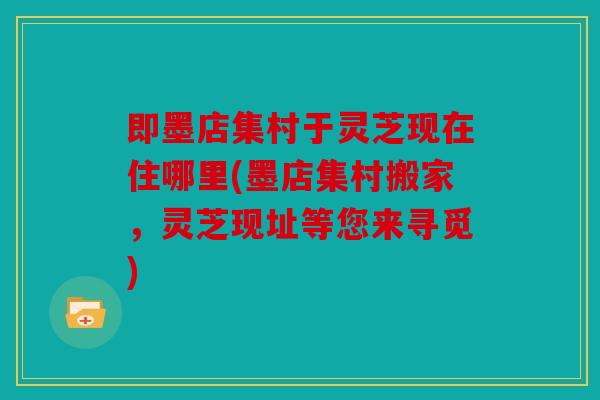 即墨店集村于灵芝现在住哪里(墨店集村搬家，灵芝现址等您来寻觅)