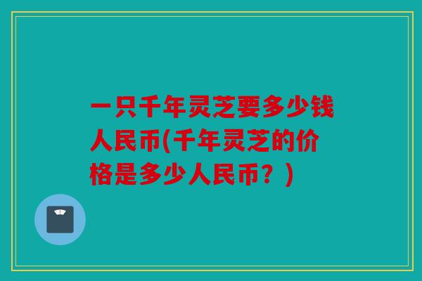 一只千年灵芝要多少钱人民币(千年灵芝的价格是多少人民币？)
