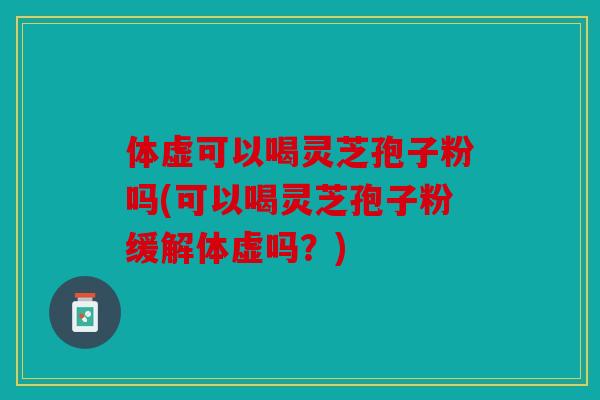 体虚可以喝灵芝孢子粉吗(可以喝灵芝孢子粉缓解体虚吗？)