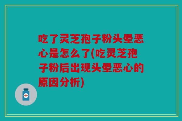 吃了灵芝孢子粉头晕恶心是怎么了(吃灵芝孢子粉后出现头晕恶心的原因分析)