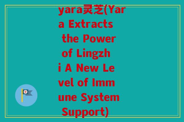 yara灵芝(Yara Extracts the Power of Lingzhi A New Level of Immune System Support)