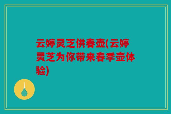 云婷灵芝供春壶(云婷灵芝为你带来春季壶体验)