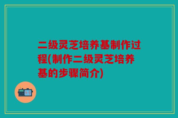 二级灵芝培养基制作过程(制作二级灵芝培养基的步骤简介)