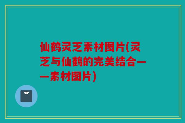 仙鹤灵芝素材图片(灵芝与仙鹤的完美结合——素材图片)