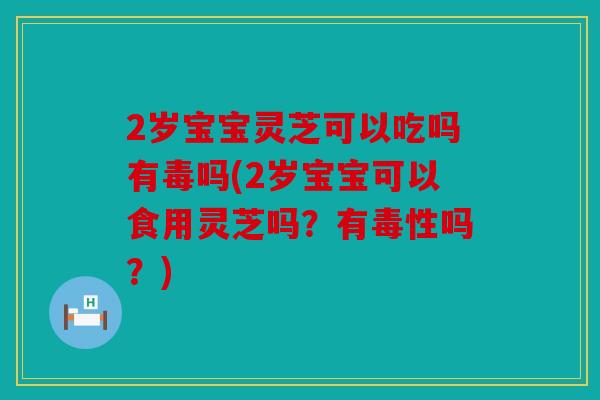 2岁宝宝灵芝可以吃吗有毒吗(2岁宝宝可以食用灵芝吗？有毒性吗？)