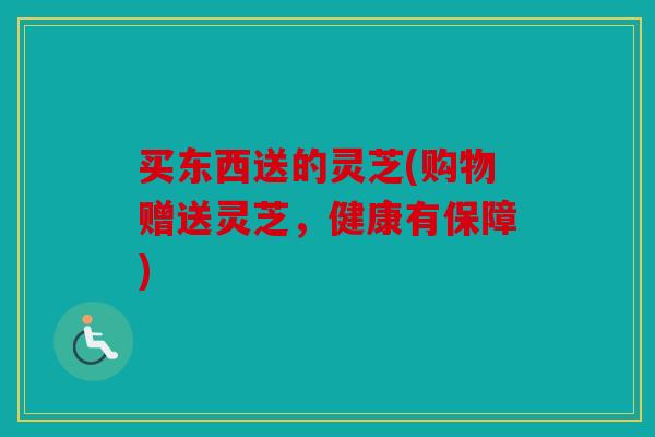 买东西送的灵芝(购物赠送灵芝，健康有保障)