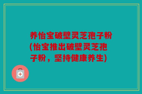 养怡宝破壁灵芝孢子粉(怡宝推出破壁灵芝孢子粉，坚持健康养生)