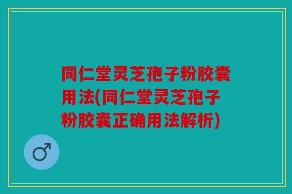 同仁堂灵芝孢子粉胶囊用法(同仁堂灵芝孢子粉胶囊正确用法解析)